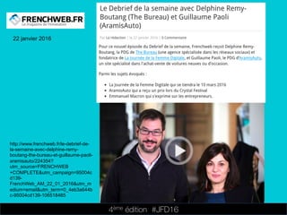 4ème édition 














#JFD16
22 janvier 2016
http://www.frenchweb.fr/le-debrief-de-
la-semaine-avec-delphine-remy-
boutang-the-bureau-et-guillaume-paoli-
aramisauto/224354?
utm_source=FRENCHWEB
+COMPLETE&utm_campaign=95004c
d139-
FrenchWeb_AM_22_01_2016&utm_m
edium=email&utm_term=0_4eb3a644b
c-95004cd139-106518465
 