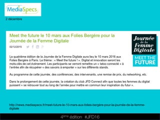 4ème édition 














#JFD16
2 décembre
http://news.mediaspecs.fr/meet-future-le-10-mars-aux-folies-bergère-pour-la-journée-de-la-femme-
digitale
 