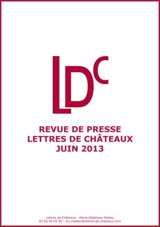 revue de presse
Lettres de châteaux
juin 2013
Lettres de Châteaux - Marie-Stéphane Malbec
05 56 44 63 50 - ms.malbec@lettres-de-chateaux.com
 