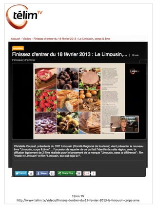 Télim	
  TV	
  
hIp://www.telim.tv/videos/ﬁnissez-­‐dentrer-­‐du-­‐18-­‐fevrier-­‐2013-­‐le-­‐limousin-­‐corps-­‐ame	
  
 