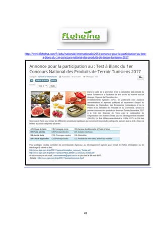 49
http://www.flehetna.com/fr/actu/nationale-internationale/2951-annonce-pour-la-participation-au-test-
a-blanc-du-1er-concours-national-des-produits-de-terroir-tunisiens-2017
 