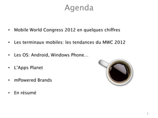 Agenda

•  Mobile World Congress 2012 en quelques chiffres

•  Les terminaux mobiles: les tendances du MWC 2012

•  Les OS: Android, Windows Phone…

•  L’Apps Planet

•  mPowered Brands

•  En résumé



                                                       2
 