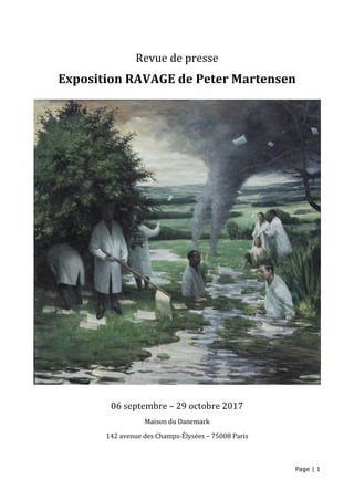 Page | 1
Revue	de	presse	
Exposition	RAVAGE	de	Peter	Martensen		
	
06	septembre	–	29	octobre	2017	
Maison	du	Danemark	
142	avenue	des	Champs-Élysées	–	75008	Paris	
 