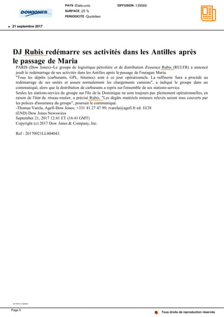 DJ Rubis redémarre ses activités dans les Antilles après
le passage de Maria
PARIS (Dow Jones)--Le groupe de logisitique pétrolière et de distribution d'essence Rubis (RUI.FR) a annoncé
jeudi le redémarrage de ses activités dans les Antilles après le passage de l'ouragan Maria.
"Tous les dépôts (carburants, GPL, bitumes) sont à ce jour opérationnels. La raffinerie Sara a procédé au
redémarrage de ses unités et assure normalement les chargements camions", a indiqué le groupe dans un
communiqué, alors que la distribution de carburants a repris sur l'ensemble de ses stations-service.
Seules les stations-service du groupe sur l'île de la Dominique ne sont toujours pas pleinement opérationnelles, en
raison de l'état du réseau routier, a précisé Rubis. "Les dégâts matériels mineurs relevés seront tous couverts par
les polices d'assurance du groupe", poursuit le communiqué.
-Thomas Varela, Agefi-Dow Jones; +331 41 27 47 99; tvarela@agefi.fr ed: ECH
(END) Dow Jones Newswires
September 21, 2017 12:41 ET (16:41 GMT)
Copyright (c) 2017 Dow Jones & Company, Inc.
Ref : 20170921LL004043.
20170921LL004043
Tous droits de reproduction réservés
PAYS :États-unis
SURFACE :25 %
PERIODICITE :Quotidien
DIFFUSION :139069
21 septembre 2017
Page 5
 