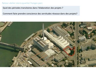 Quid des périodes transitoires dans l'élaboration des projets ?
Comment faire prendre conscience des servitudes réseaux dans des projets?
Retour atelier micro quartier franges parc
 