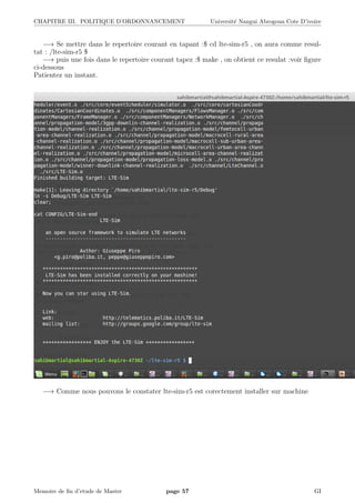CHAPITRE III. POLITIQUE D’ORDONNANCEMENT Universit´e Nangui Abrogoua Cote D’ivoire
−→ Se mettre dans le repertoire courant en tapant :$ cd lte-sim-r5 , on aura comme resul-
tat : /lte-sim-r5 $
−→ puis une fois dans le repertoire courant tapez :$ make , on obtient ce resulat :voir ﬁgure
ci-dessous
Patientez un instant.
−→ Comme nous pouvons le constater lte-sim-r5 est corectement installer sur machine
Memoire de ﬁn d’etude de Master page 57 GI
 