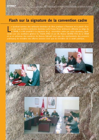 STMDLP                                     ISD   Journal trimestriel d’information du Syndicat tunisien des médecins dentistes de libre pratique




     Flash sur la signature de la convention cadre

L   e syndicat tunisien des médecins dentistes de libre pratique a l’honneur et le plaisir d’an-
    noncer aux confrères médecins dentistes qu’à l’issue d’une cérémonie officielle au siège de
    la CNAM, il a été procédé à la signature de la convention cadre par notre structure, repré-
sentée par son secrétaire général Dr. Chakib AYED et par Mr. Naceur GHARBI PDG de la CNAM
et ce en présence des membres du Bureau Exécutif ainsi que des représentants des pouvoirs
publiques; du ministère des affaires sociales ainsi que du ministère de la santé publique.




10
 