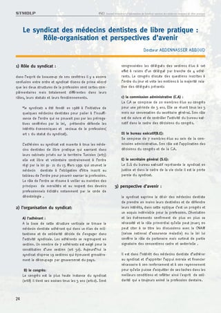 STMDLP                                                 ISD   Journal trimestriel d’information du Syndicat tunisien des médecins dentistes de libre pratique




     Le syndicat des médecins dentistes de libre pratique :
           Rôle-organisation et perspectives d’avenir
                                                                                                Docteur ABDENNASSER ABBOUD

1) Rôle du syndicat :                                                      congressistes les délégués des sections élus à cet
                                                                           effet à raison d’un délégué par tranche de 4 adhé-
dans l’esprit de beaucoup de nos confrères il y a encore                   rants. Le congrès discute des questions inscrites à
confusion entre ordre et syndicat disons de prime abord                    l’ordre du jour et vote les motions à la majorité rela-
que les deux structures de la profession sont certes com-                  tive des délégués présents
plémentaires mais totalement différentes dans leurs
rôles, leurs statuts et leurs fonctionnements.                             c) la commission administrative (C.A) :
                                                                           La C.A se compose de 20 membres élus au congrès
     *le syndicat: a été fondé en 1988 à l’initiative de                   pour une période de 3 ans. Elle se réunit tous les 3
     quelques médecins dentistes pour palier à l’insuffi-                  mois sur convocation du secrétaire général. Son rôle
     sance de l’ordre qui ne pouvait pas par les préroga-                  est de suivre et de contrôler l’activité du bureau exé-
     tives conférées par la loi, prétendre défende les                     cutif dans le cadre des décisions du congrès.
     intérêts économiques et sociaux de le profession(
     art 1 du statut du syndicat).                                         D) le bureau exécutif(B.E):
                                                                           Se compose de 7 membres élus au sein de la com-
     L’adhésion au syndicat est ouverte à tous les méde-                   mission administrative. Son rôle est l’application des
     cins dentistes de libre pratique qui exercent dans                    décisions du congrès et de la C.A.
     leurs cabinets privés sur le territoire Tunisien (art5)
     elle est libre et volontaire contrairement à l’ordre                  E) le secrétaire général (S.G):
     régi par la loi 91- 21 du 13 Mars 1991 qui soumet le                  Le S.G du bureau exécutif représente le syndicat en
     médecin dentiste à l’obligation d’être inscrit au                     justice et dans le cadre de la vie civile il est le porte
     tableau de l’ordre pour pouvoir exercer la profession.                parole du syndicat.
     Le rôle de l’ordre se résume à veiller au maintien des
     principes de moralités et au respect des devoirs                3) perspective d’avenir :
     professionnels édictés notamment par le code de
     déontologie .                                                         le syndicat exprime le désir des médecins dentiste
                                                                           de prendre en mains leurs destinées et de défendre
2) l’organisation du syndicat:                                             leurs intérêts, dans cette optique c’est un progrès et
                                                                           un acquis indéniable pour la profession. L’évolution
     A) l’adhérant :                                                       et les évènements confirment de plus en plus sa
     A la base de cette structure verticale se trouve le                   nécessité et le rôle primordial qu’elle peut jouer; on
     médecin dentiste adhérant qui dans un élan de mili-                   peut citer à ce titre les discussions avec la CNAM
     tantisme et de solidarité décide de s’engager dans                    (caisse national d’assurance maladie) ou la loi lui
     l’activité syndicale. Les adhérents se regroupent en                  confère le rôle de partenaire mais surtout de partie
     section. Un nombre de 7 adhérants est exigé pour la                   signataire des conventions cadre et sectorielle .
     constitution d’une section (art 30). Aujourd’hui le
     syndicat dispose 19 sections qui épousent grossière-                  Il est dans l’intérêt des médecins dentiste d’adhérer
     ment le découpage par gouvernorat du pays.                            au syndicat et d’apporter l’appui morale et financier
                                                                           nécessaire à son renforcement et à son rayonnement
     B) le congrès:                                                        pour qu’elle puisse s’acquitter de ses taches dans les
     Le congrès est la plus haute instance du syndicat                     meilleurs conditions et refléter ainsi l'esprit de soli-
     (art8) il tient ses assises tous les 3 ans (art10). Sont              darité qui a toujours animé la profession dentaire.



24
 
