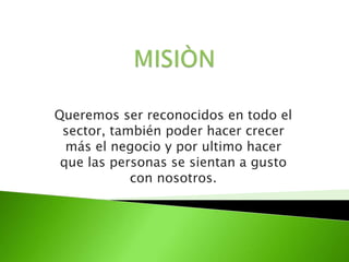 Queremos ser reconocidos en todo el
sector, también poder hacer crecer
más el negocio y por ultimo hacer
que las personas se sientan a gusto
con nosotros.
 