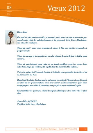 N umé ro


03
Fé vrier
2012
                                                 Vœux 2012

            Chers Amis,

            Au seuil de cette année nouvelle, je voudrais, vous adresser tant en mon nom per-
            sonnel qu’en celui des administrateurs et du personnel de la Cress Martinique,
            mes vœux les meilleurs.

            Vœux de santé pour vous permettre de mener à bien vos projets personnels et
            professionnels.

            Vœux de courage et de ténacité car en cette période de crise il faut se battre pour
            survivre.

            Vœux de persévérance pour croire en un avenir meilleur pour les votres dans
            notre beau pays qui sombre petit à petit dans la morosité et la violence.

            Puisse le secteur de l’Economie Sociale et Solidaire vous permettre de résister et de
            ne pas baisser les bras.

            Ayant fait le choix d’entreprendre autrement en mettant l’homme et non l’argent
            au cœur de nos préoccupations nous nous tenons à votre disposition pour vous
            accompagner, vous aider à concrétiser vos projets et vous redonner l’espoir.

            Qu’ensemble nous puissions relever le défi du chômage c’est là notre vœu le plus
            cher.


            Louis-Félix LEDOUX,
            Président de la Cress Martinique




                                  Revue	de	la	Cress	Martinique	—	Numéro	03/	Février	2012      3
 