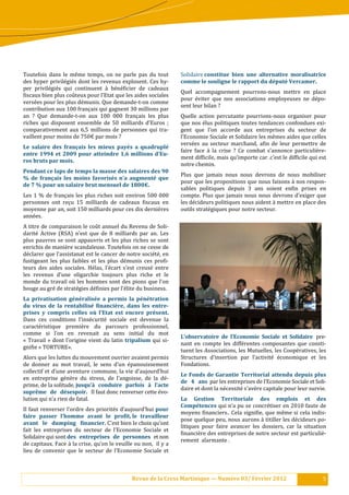 Toutefois dans le mê me temps, on ne parle pas du tout                 Solidaire constitue	 bien	 une	 alternative	 moralisatrice	
des hyper privilé gié s dont les revenus explosent. Ces hy-           comme	le	souligne	le	rapport	du	député	Vercamer.	
per privilé gié s qui continuent à bé né :icier de cadeaux
                                                                        Quel accompagnement pourrons-nous mettre en place
:iscaux bien plus coû teux pour l’Etat que les aides sociales
                                                                        pour é viter que nos associations employeuses ne dé po-
versé es pour les plus dé munis. Que demande-t-on comme
                                                                        sent leur bilan ?
contribution aux 100 français qui gagnent 30 millions par
an ? Que demande-t-on aux 100 000 français les plus                     Quelle action percutante pourrions-nous organiser pour
riches qui disposent ensemble de 50 milliards d’Euros ;                 que nos é lus politiques toutes tendances confondues exi-
comparativement aux 6,5 millions de personnes qui tra-                  gent que l’on accorde aux entreprises du secteur de
vaillent pour moins de 750€ par mois ?                                  l’Economie Sociale et Solidaire les mê mes aides que celles
                                                                        versé es au secteur marchand, a:in de leur permettre de
Le	 salaire	 des	 français	 les	 mieux	 payés	 a	 quadruplé	
                                                                        faire face à la crise ? Ce combat s’annonce particuliè re-
entre	 1994	 et	 2009	 pour	 atteindre	 1,6	 millions	 d’Eu-
                                                                        ment dif:icile, mais qu’importe car .c’est le dif:icile qui est
ros	bruts	par	mois.     	
                                                                        notre chemin.
Pendant	ce	laps	de	temps	la	masse	des	salaires	des	90	
                                                                        Plus que jamais nous nous devrons de nous mobiliser
%	 de	 français	 les	 moins	 favorisés	 n’a	 augmenté	 que	
                                                                        pour que les propositions que nous faisons à nos respon-
de	7	%	pour	un	salaire	brut	mensuel	de	1800€.	
                                                                        sables politiques depuis 3 ans soient en:in prises en
Les 1 % de français les plus riches soit environ 500 000                compte. Plus que jamais nous nous devrons d’exiger que
personnes ont reçu 15 milliards de cadeaux :iscaux en                   les dé cideurs politiques nous aident à mettre en place des
moyenne par an, soit 150 milliards pour ces dix derniè res             outils straté giques pour notre secteur.
anné es.
A titre de comparaison le coû t annuel du Revenu de Soli-
darité Active (RSA) n’est que de 8 milliards par an. Les
plus pauvres se sont appauvris et les plus riches se sont
enrichis de maniè re scandaleuse. Toutefois on ne cesse de
dé clarer que l’assistanat est le cancer de notre socié té , en
fustigeant les plus faibles et les plus dé munis ces pro:i-
teurs des aides sociales. Hé las, l’é cart s’est creusé entre
les revenus d’une oligarchie toujours plus riche et le
monde du travail où les hommes sont des pions que l’on
bouge au gré de straté gies dé :inies par l’é lite du business. 	
La	 privatisation	 généralisée	 a	 permis	 la	 pénétration	
du	 virus	 de	 la	 rentabilisé	 .inancière,	 dans	 les	 entre-
prises	 y	 compris	 celles	 où	 l’Etat	 est	 encore	 présent.	
Dans ces conditions l’insé curité sociale est devenue la
caracté ristique premiè re du parcours professionnel,
comme si l’on en revenait au sens initial du mot
                                                                        L’observatoire	 de	 l’Economie	 Sociale	 et	 Solidaire pre-
« Travail » dont l’origine vient du latin tripalium qui si-
                                                                        nant en compte les diffé rentes composantes que consti-
gni:ie « TORTURE».
                                                                        tuent les Associations, les Mutuelles, les Coopé ratives, les
Alors que les luttes du mouvement ouvrier avaient permis                Structures d’insertion par l’activité é conomique et les
de donner au mot travail, le sens d’un é panouissement                 Fondations.	
collectif et d’une aventure commune, la vie d’aujourd’hui
                                                                        Le	Fonds	de	Garantie	 Territorial	attendu	depuis	plus	
en entreprise gé nè re du stress, de l’angoisse, de la dé -
                                                                        de	 4	 ans par les entreprises de l’Economie Sociale et Soli-
prime, de la solitude, jusqu’à	 conduire	 parfois	 à	 l’acte	
                                                                        daire et dont la né cessité s’avè re capitale pour leur survie.	
suprême	 de	 désespoir.	 Il faut donc renverser cette é vo-
lution qui n’a rien de fatal. 	                                         La	 Gestion	 Territoriale	 des	 emplois	 et	 des															
                                                                        Compétences qui n’a pu se concré tiser en 2010 faute de
Il faut renverser l’ordre des priorité s d’aujourd’hui pour	
                                                                        moyens :inanciers.. Cela signi:ie, que mê me si cela indis-
faire	 passer	 l’homme	 avant	 le	 pro.it, le	 travailleur	
                                                                        pose quelque peu, nous aurons à titiller les dé cideurs po-
avant	 le	 dumping	 .inancier. C’est bien le choix qu’ont
                                                                        litiques pour faire avancer les dossiers, car la situation
fait les entreprises du secteur de l’Economie Sociale et
                                                                        :inanciè re des entreprises de notre secteur est particuliè -
Solidaire qui sont des	 entreprises	 de	 personnes	 et non
                                                                        rement 	alarmante .
de capitaux. Face à la crise, qu’on le veuille ou non, il y a
lieu de convenir que le secteur de l’Economie Sociale et



                                                   Revue	de	la	Cress	Martinique	—	Numéro	03/	Février	2012                               5
 