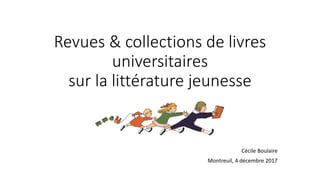 Revues & collections de livres
universitaires
sur la littérature jeunesse
Cécile Boulaire
Montreuil, 4 décembre 2017
 