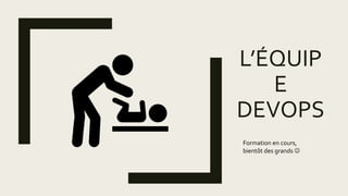 L’ÉQUIP
E
DEVOPS
Formation en cours,
bientôt des grands 
 