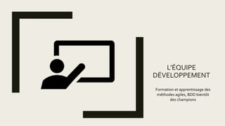 L’ÉQUIPE
DÉVELOPPEMENT
Formation et apprentissage des
méthodes agiles, BDD bientôt
des champions
 