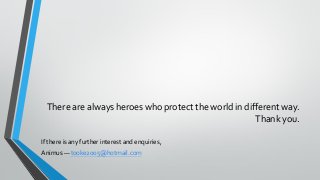 There are always heroes who protect the world in different way.
Thank you.
If there is any further interest and enquiries,...
