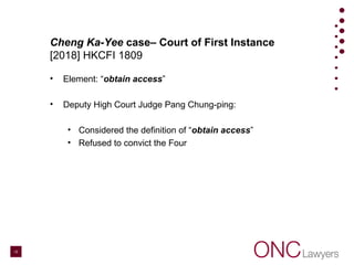 Cheng Ka-Yee case– Court of First Instance
[2018] HKCFI 1809
• Element: “obtain access”
• Deputy High Court Judge Pang Chung-ping:
• Considered the definition of “obtain access”
• Refused to convict the Four
10
 