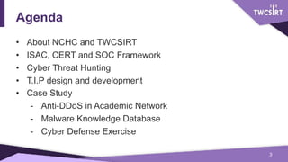 Agenda
• About NCHC and TWCSIRT
• ISAC, CERT and SOC Framework
• Cyber Threat Hunting
• T.I.P design and development
• Cas...