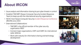 About IRCON
• Issue analysis and information sharing to put cyber threats in control
• Establish TWCSIRT (Taiwan Computer ...