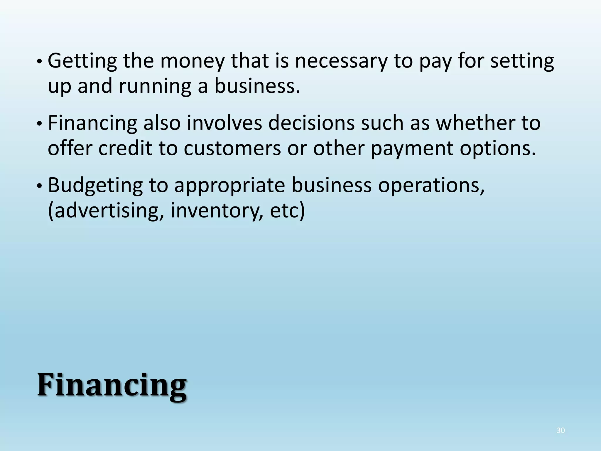 30
• Getting the money that is necessary to pay for setting
up and running a business.
• Financing also involves decisions such as whether to
offer credit to customers or other payment options.
• Budgeting to appropriate business operations,
(advertising, inventory, etc)
Financing
 