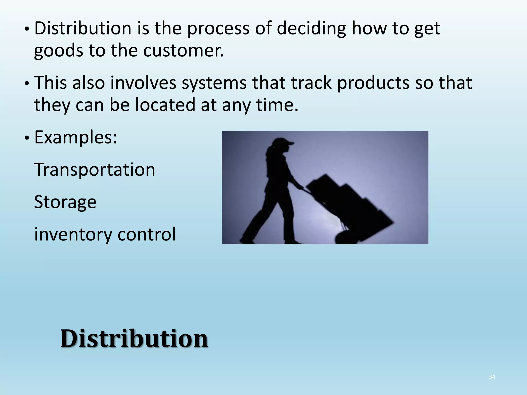 34
Distribution
• Distribution is the process of deciding how to get
goods to the customer.
• This also involves systems that track products so that
they can be located at any time.
• Examples:
Transportation
Storage
inventory control
 