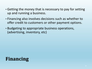 30
• Getting the money that is necessary to pay for setting
up and running a business.
• Financing also involves decisions such as whether to
offer credit to customers or other payment options.
• Budgeting to appropriate business operations,
(advertising, inventory, etc)
Financing
 