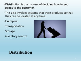 34
Distribution
• Distribution is the process of deciding how to get
goods to the customer.
• This also involves systems that track products so that
they can be located at any time.
• Examples:
Transportation
Storage
inventory control
 