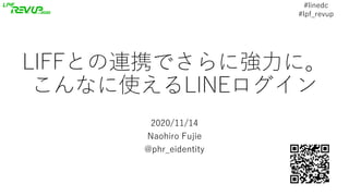 #linedc
#lpf_revup
LIFFとの連携でさらに強⼒に。
こんなに使えるLINEログイン
2020/11/14
Naohiro Fujie
@phr_eidentity
 