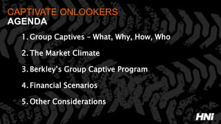 CAPTIVATE ONLOOKERS
AGENDA
1. Group Captives – What, Why, How, Who
2. The Market Climate
3. Berkley’s Group Captive Program
4. Financial Scenarios
5. Other Considerations
 