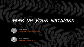GEAR UP YOUR NETWORK
Scott Austin
Senior VP, Aurora Health Care
Matt Shumlas
Director, Anthem BCBS
 