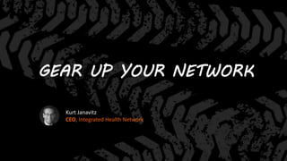 GEAR UP YOUR NETWORK
Kurt Janavitz
CEO, Integrated Health Network
 