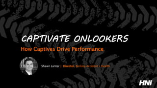 CAPTIVATE ONLOOKERS
How Captives Drive Performance
Shawn Lanter | Director, Berkley Accident + Health
 