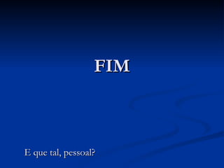 FIM E que tal, pessoal? 