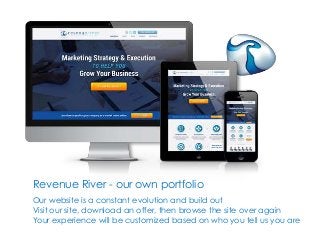 Revenue River - our own portfolio 
Our website is a constant evolution and build out 
Visit our site, download an offer, then browse the site over again 
Your experience will be customized based on who you tell us you are 
 