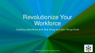 Revolutionize Your
Workforce
Creating a Workforce that Gets Along and Gets Things Done
©Revolutionize Your World, all rights reserved.
 