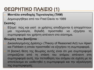 ΣΚΟΠΟΣ ΚΑΙ ΕΡΕΥΝΗΤΙΚΑ ΕΡΩΤΗΜΑΤΑ
 Σκοπός έρευνας
Η διερεύνηση της αποδοχής και της συμπεριφορικής
πρόθεσης χρήσης εκπαιδευτικής τεχνολογίας (με
έμφαση στα συστήματα διαχείρισης της μάθησης)
Ερευνητικά ερωτήματα
 Υπάρχουν χαρακτηριστικά των μαθητών που
μπορούν να βοηθήσουν στην εκτίμηση του
μαθησιακού αποτελέσματος;
• Χαρακτηριστικά της προσωπικότητας (Personality Traits)
• Στάσεις-Αντιλήψεις / Αποδοχή της Τεχνολογίας
 