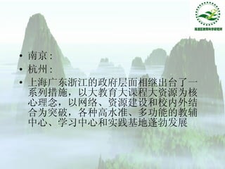 南京 : 杭州 : 上海广东浙江的政府层面相继出台了一系列措施，以大教育大课程大资源为核心理念，以网络、资源建设和校内外结合为突破，各种高水准、多功能的教辅中心、学习中心和实践基地蓬勃发展 
