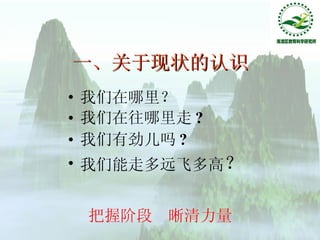 一、关于现状的认识 我们在哪里？ 我们在往哪里走 ? 我们有劲儿吗 ? 我们能走多远飞多高 ？ 把握阶段  晰清力量 