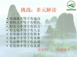 挑战：多元解读 有成就不等于有成功 有特点不等于有特色 有实力不等于有活力 有文化不等于有人文 有资源不等于有资本 有水平不等于有水准 有品牌不等于有品质 有优势不等于有优质 万法归一 , 一归何处 ? 