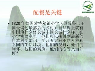 配餐是关键 1820 年德国才特尔镇小学（原普鲁士王国最偏远最落后的乡村）自然课上就有中国为什么修长城中国长城什么样，在小学实验室里，他们可以接触到最新的自然科学知识，学习五大洲不同人种和不同的生活环境，他们的视野，他们的胸怀、他们的素质、他们的心智又当如何？  