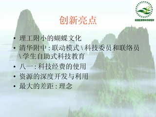 创新亮点 理工附小的蝴蝶文化 清华附中 : 联动模式 \ 科技委员和联络员 \ 学生自助式科技教育 八一 : 科技经费的使用 资源的深度开发与利用 最大的差距 : 理念 