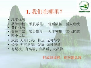 1. 我们在哪里？ 现实优势： 品牌学校  领航示范  优质队伍  骄人成绩 条件优势： 资源丰富  实力雄厚  人才密集  文化优越 四个说法： 成就 无可比及；特点 无可与争 经验 无可复制；发展 无可限量 有层次 , 有高端 , 有品质 , 大品牌 把成绩说够，把问题说透 