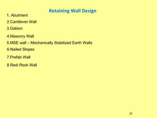1. Abutment

Retaining Wall Design

2.Cantilever Wall
3.Gabion
4.Masonry Wall
5.MSE wall – Mechanically Stabilized Earth Walls
6.Nailed Slopes
7.Prefab Wall
8.Redi Rock Wall

22

 