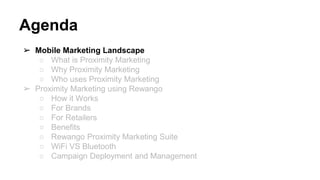 Agenda
➢ Mobile Marketing Landscape
○ What is Proximity Marketing
○ Why Proximity Marketing
○ Who uses Proximity Marketing
➢ Proximity Marketing using Rewango
○ How it Works
○ For Brands
○ For Retailers
○ Benefits
○ Rewango Proximity Marketing Suite
○ WiFi VS Bluetooth
○ Campaign Deployment and Management
 