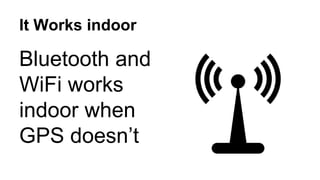 It Works indoor
Bluetooth and
WiFi works
indoor when
GPS doesn’t
 