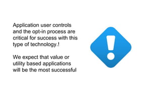 Application user controls
and the opt-in process are
critical for success with this
type of technology.!
We expect that value or
utility based applications
will be the most successful
 