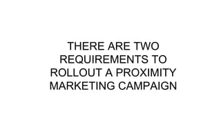 THERE ARE TWO
REQUIREMENTS TO
ROLLOUT A PROXIMITY
MARKETING CAMPAIGN
 