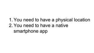 1. You need to have a physical location
2. You need to have a native
smartphone app
 