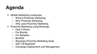 Agenda
➢ Mobile Marketing Landscape
○ What is Proximity Marketing
○ Why Proximity Marketing
○ Who uses Proximity Marketing
➢ Proximity Marketing using Rewango
○ How it Works
○ For Brands
○ For Retailers
○ Benefits
○ Rewango Proximity Marketing Suite
○ WiFi VS Bluetooth
○ Campaign Deployment and Management
 
