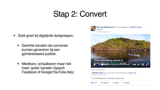 Stap 2: Convert
• Zoek groei bij afgelijnde doelgroepen:
• Gerichte kanalen die conversie
kunnen genereren bij een
geïnteresseerd publiek.
• Meetbare, schaalbaren maar niet
meer ‘gratis’ kanalen (typisch
Facebook of Google/YouTube Ads)
 