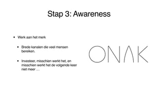 Stap 3: Awareness
• Werk aan het merk
• Brede kanalen die veel mensen
bereiken.
• Investeer, misschien werkt het, en
misschien werkt het de volgende keer
niet meer …
 